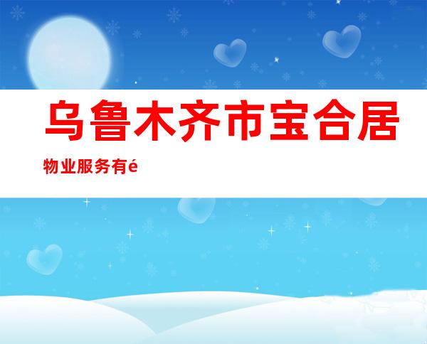 乌鲁木齐市宝合居物业服务有限责任公司